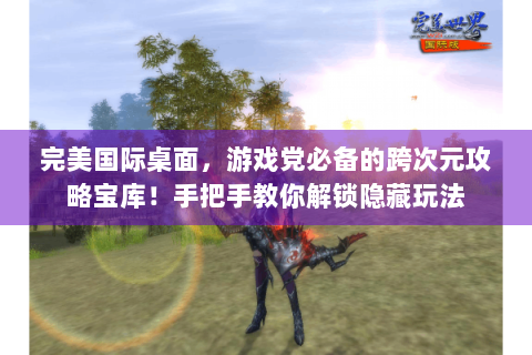 完美国际桌面，游戏党必备的跨次元攻略宝库！手把手教你解锁隐藏玩法