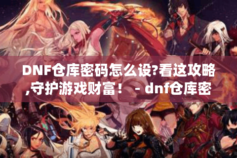 DNF仓库密码怎么设?看这攻略,守护游戏财富！ - dnf仓库密码设置