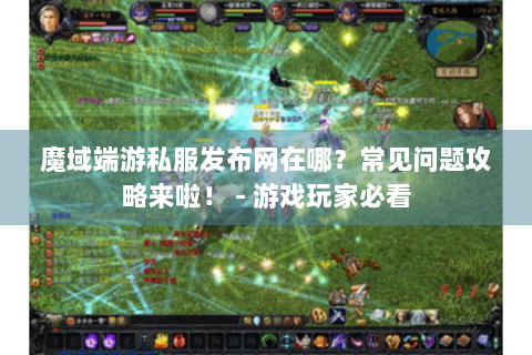 魔域端游私服发布网在哪？常见问题攻略来啦！ - 游戏玩家必看