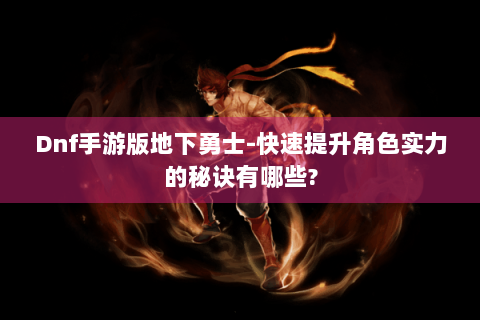 Dnf手游版地下勇士-快速提升角色实力的秘诀有哪些?