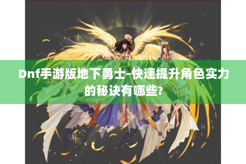 Dnf手游版地下勇士-快速提升角色实力的秘诀有哪些?