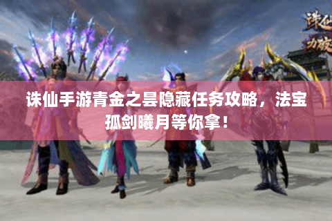 诛仙手游青金之昙隐藏任务攻略，法宝孤剑曦月等你拿！