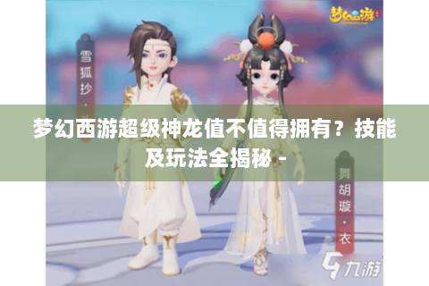 梦幻西游超级神龙值不值得拥有？技能及玩法全揭秘 -
