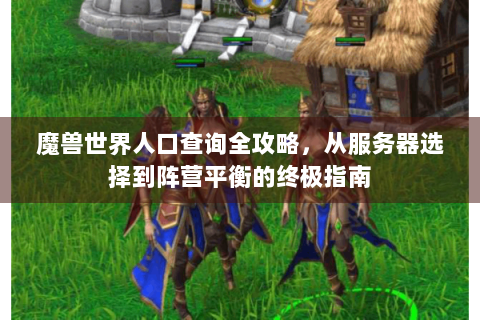 魔兽世界人口查询全攻略，从服务器选择到阵营平衡的终极指南