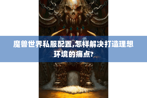 魔兽世界私服配置,怎样解决打造理想环境的痛点?