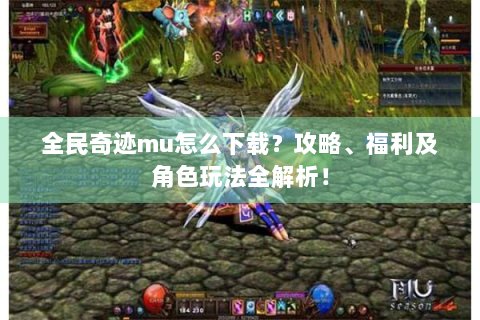 全民奇迹mu怎么下载？攻略、福利及角色玩法全解析！