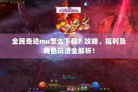 全民奇迹mu怎么下载？攻略、福利及角色玩法全解析！