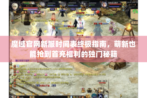 魔域官网新服时间表终极指南，萌新也能抢到首充福利的独门秘籍