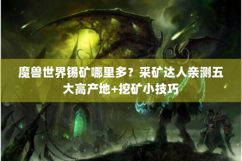 魔兽世界锡矿哪里多？采矿达人亲测五大高产地+挖矿小技巧
