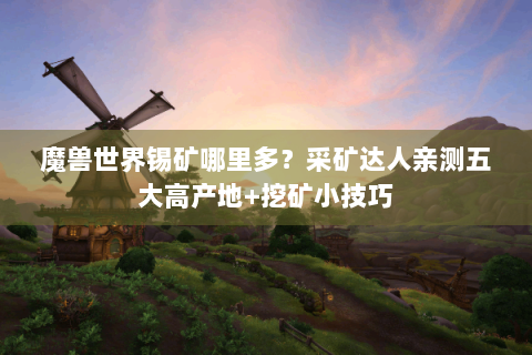 魔兽世界锡矿哪里多？采矿达人亲测五大高产地+挖矿小技巧