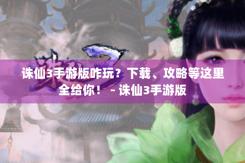 诛仙3手游版咋玩？下载、攻略等这里全给你！ - 诛仙3手游版