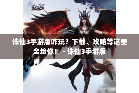诛仙3手游版咋玩？下载、攻略等这里全给你！ - 诛仙3手游版
