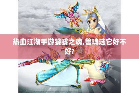 热血江湖手游饕餮之魂,兽魂选它好不好?