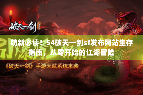 萌新必读！54破天一剑sf发布网站生存指南，从零开始的江湖冒险