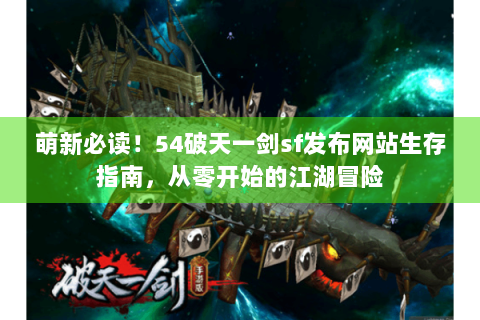 萌新必读！54破天一剑sf发布网站生存指南，从零开始的江湖冒险