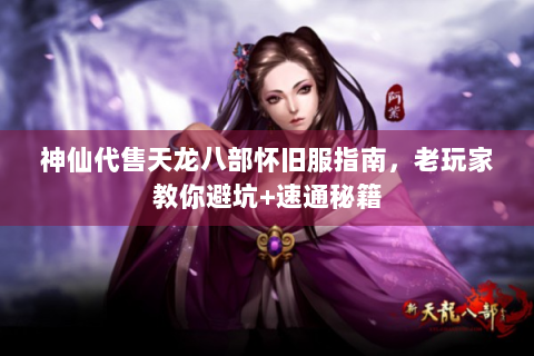 神仙代售天龙八部怀旧服指南，老玩家教你避坑+速通秘籍