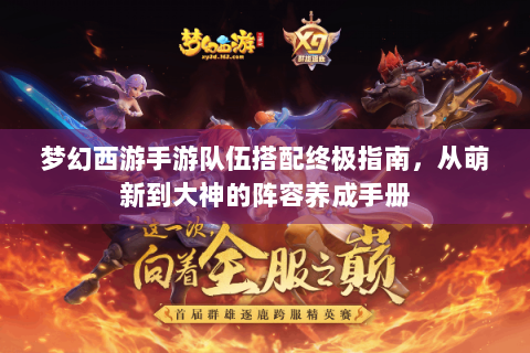 梦幻西游手游队伍搭配终极指南，从萌新到大神的阵容养成手册