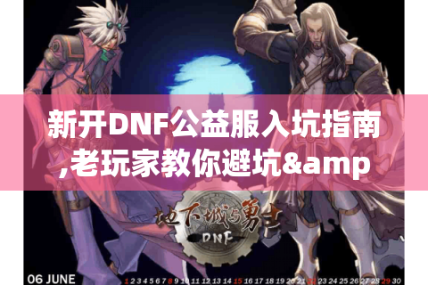新开DNF公益服入坑指南,老玩家教你避坑&速升秘籍