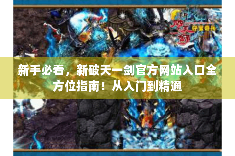 新手必看，新破天一剑官方网站入口全方位指南！从入门到精通