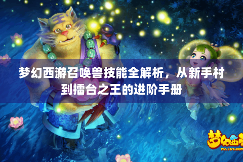 梦幻西游召唤兽技能全解析，从新手村到擂台之王的进阶手册
