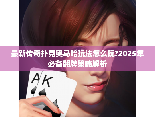 最新传奇扑克奥马哈玩法怎么玩?2025年必备翻牌策略解析
