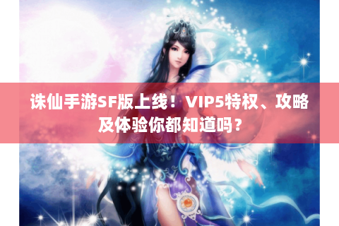 诛仙手游SF版上线！VIP5特权、攻略及体验你都知道吗？