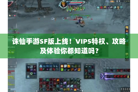 诛仙手游SF版上线！VIP5特权、攻略及体验你都知道吗？