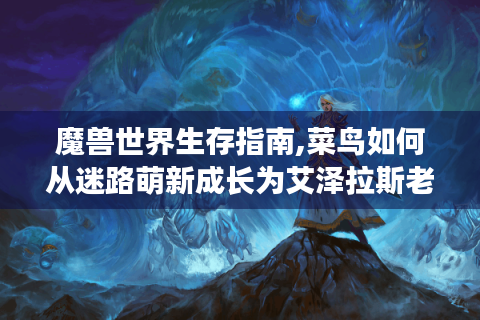 魔兽世界生存指南,菜鸟如何从迷路萌新成长为艾泽拉斯老司机