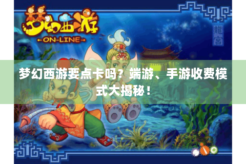梦幻西游要点卡吗？端游、手游收费模式大揭秘！