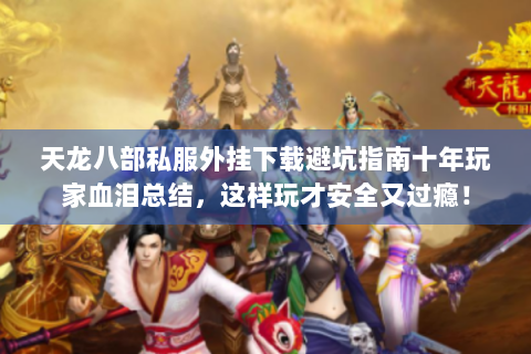 天龙八部私服外挂下载避坑指南十年玩家血泪总结，这样玩才安全又过瘾！