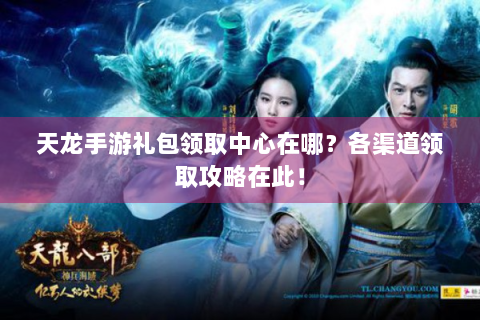 天龙手游礼包领取中心在哪？各渠道领取攻略在此！