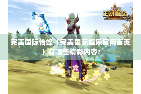 完美国际传媒（完美国际娱乐官网首页）有哪些精彩内容?