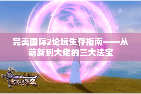 完美国际2论坛生存指南——从萌新到大佬的三大法宝