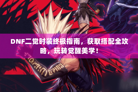 DNF二觉时装终极指南，获取搭配全攻略，玩转觉醒美学！