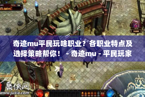 奇迹mu平民玩啥职业？各职业特点及选择策略帮你！ - 奇迹mu - 平民玩家 - 职业选择