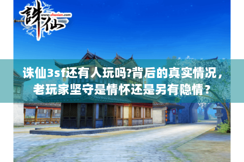 诛仙3sf还有人玩吗?背后的真实情况，老玩家坚守是情怀还是另有隐情？