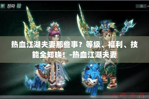 热血江湖夫妻那些事？等级、福利、技能全知晓！-热血江湖夫妻