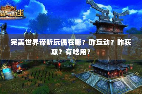 完美世界谛听玩偶在哪？咋互动？咋获取？有啥用？