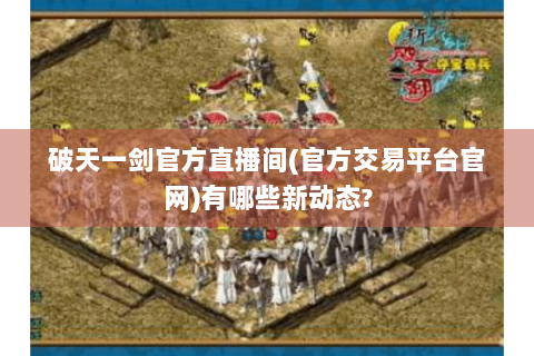 破天一剑官方直播间(官方交易平台官网)有哪些新动态?