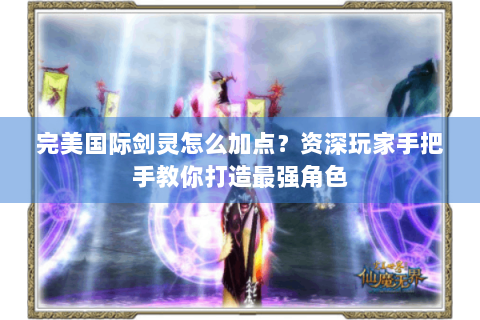 完美国际剑灵怎么加点？资深玩家手把手教你打造最强角色