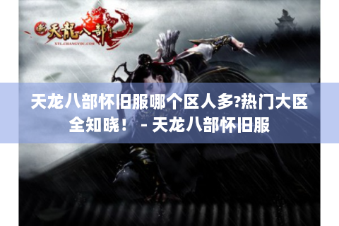 天龙八部怀旧服哪个区人多?热门大区全知晓！ - 天龙八部怀旧服