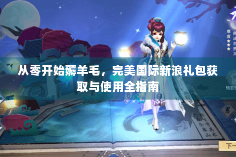 从零开始薅羊毛，完美国际新浪礼包获取与使用全指南