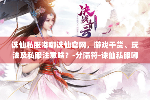 诛仙私服嘟嘟诛仙官网，游戏干货、玩法及私服注意啥？-分隔符-诛仙私服嘟嘟诛仙官网