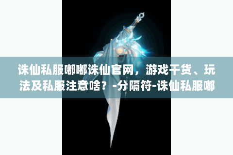 诛仙私服嘟嘟诛仙官网，游戏干货、玩法及私服注意啥？-分隔符-诛仙私服嘟嘟诛仙官网