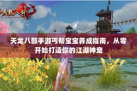 天龙八部手游丐帮宝宝养成指南，从零开始打造你的江湖神宠