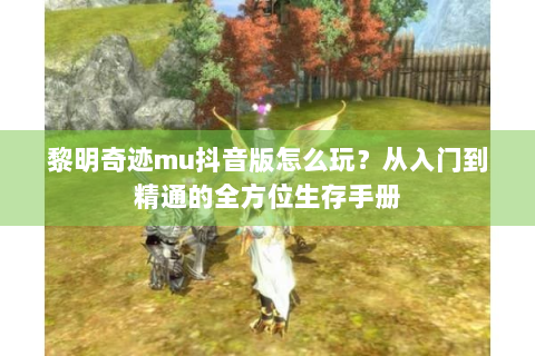 黎明奇迹mu抖音版怎么玩？从入门到精通的全方位生存手册