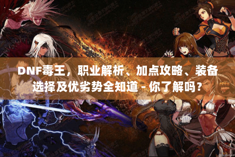 DNF毒王，职业解析、加点攻略、装备选择及优劣势全知道 - 你了解吗？