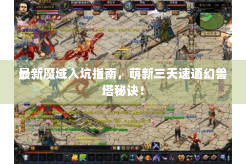 最新魔域入坑指南，萌新三天速通幻兽塔秘诀！