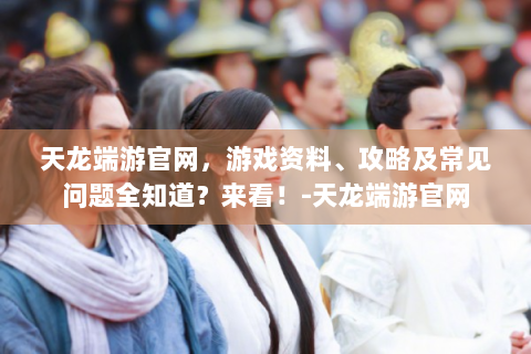 天龙端游官网，游戏资料、攻略及常见问题全知道？来看！-天龙端游官网