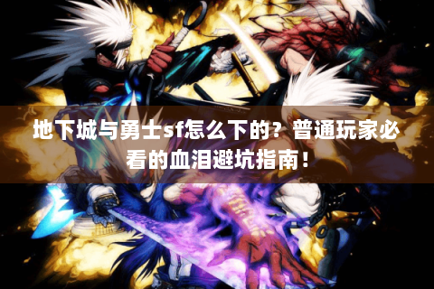 地下城与勇士sf怎么下的？普通玩家必看的血泪避坑指南！
